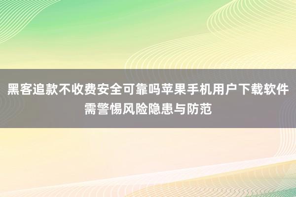 黑客追款不收费安全可靠吗苹果手机用户下载软件需警惕风险隐患与防范
