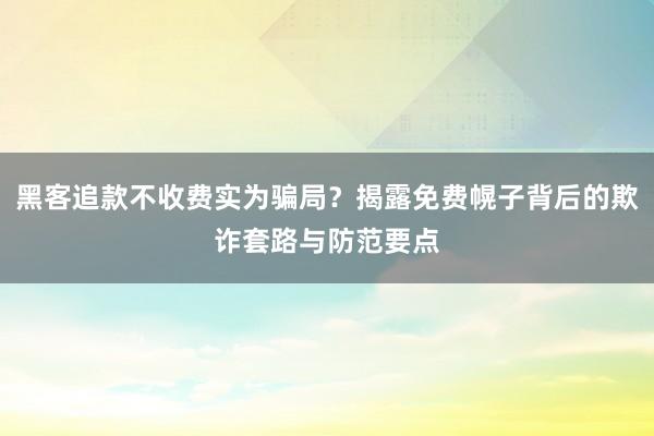 黑客追款不收费实为骗局？揭露免费幌子背后的欺诈套路与防范要点