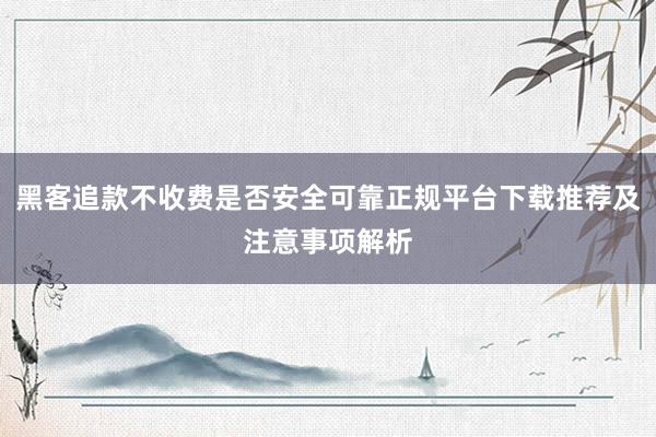 黑客追款不收费是否安全可靠正规平台下载推荐及注意事项解析