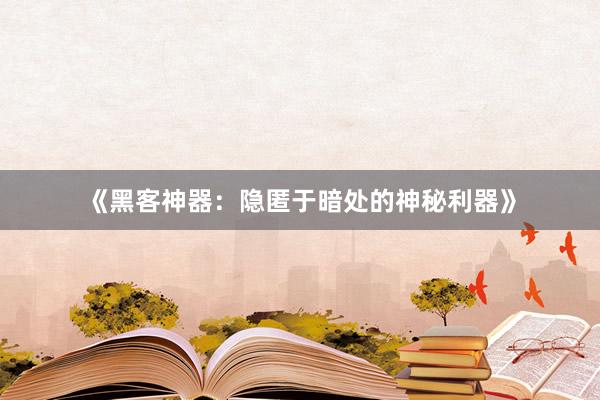 《黑客神器：隐匿于暗处的神秘利器》